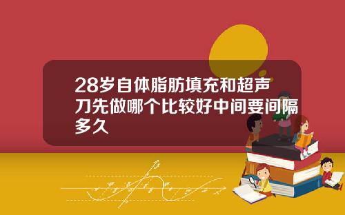 28岁自体脂肪填充和超声刀先做哪个比较好中间要间隔多久