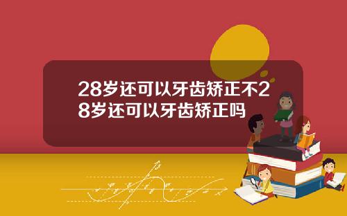 28岁还可以牙齿矫正不28岁还可以牙齿矫正吗
