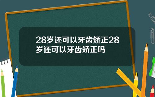 28岁还可以牙齿矫正28岁还可以牙齿矫正吗