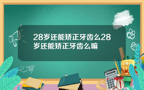 28岁还能矫正牙齿么28岁还能矫正牙齿么嘛