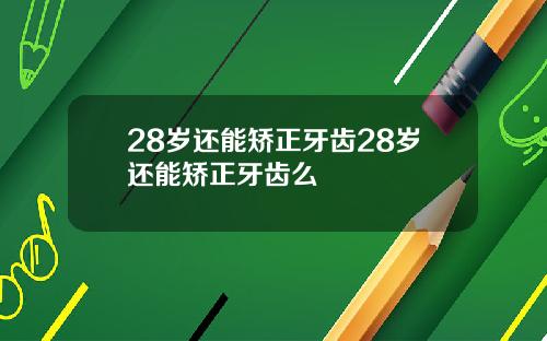 28岁还能矫正牙齿28岁还能矫正牙齿么