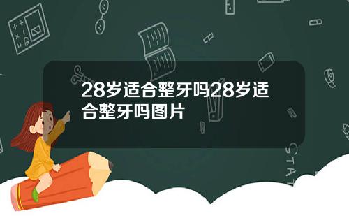 28岁适合整牙吗28岁适合整牙吗图片