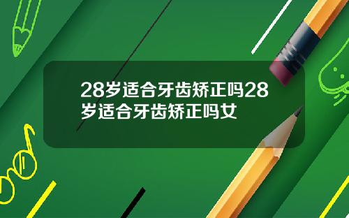 28岁适合牙齿矫正吗28岁适合牙齿矫正吗女