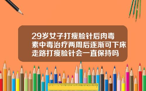29岁女子打瘦脸针后肉毒素中毒治疗两周后逐渐可下床走路打瘦脸针会一直保持吗