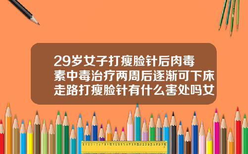 29岁女子打瘦脸针后肉毒素中毒治疗两周后逐渐可下床走路打瘦脸针有什么害处吗女生