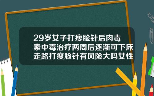 29岁女子打瘦脸针后肉毒素中毒治疗两周后逐渐可下床走路打瘦脸针有风险大吗女性怎么办