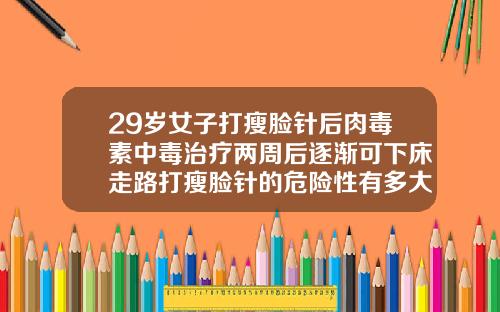29岁女子打瘦脸针后肉毒素中毒治疗两周后逐渐可下床走路打瘦脸针的危险性有多大