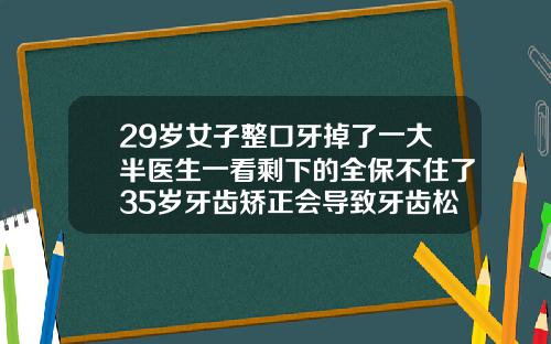 29岁女子整口牙掉了一大半医生一看剩下的全保不住了35岁牙齿矫正会导致牙齿松动吗