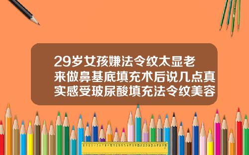 29岁女孩嫌法令纹太显老来做鼻基底填充术后说几点真实感受玻尿酸填充法令纹美容一般多少钱一次