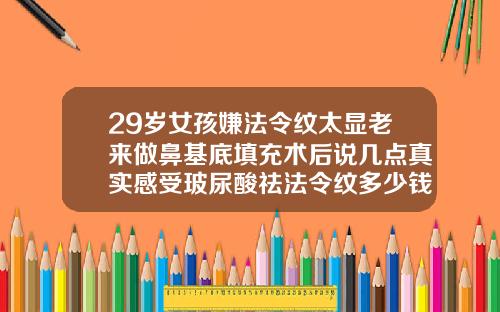 29岁女孩嫌法令纹太显老来做鼻基底填充术后说几点真实感受玻尿酸祛法令纹多少钱