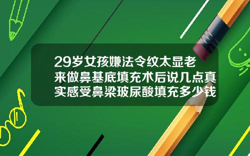 29岁女孩嫌法令纹太显老来做鼻基底填充术后说几点真实感受鼻梁玻尿酸填充多少钱一支
