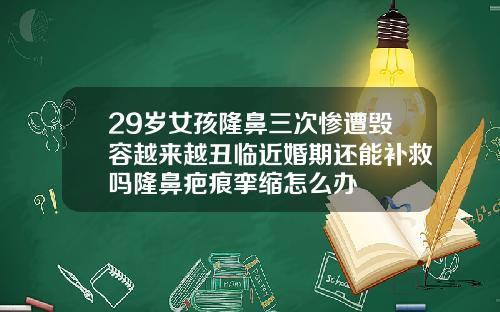 29岁女孩隆鼻三次惨遭毁容越来越丑临近婚期还能补救吗隆鼻疤痕挛缩怎么办