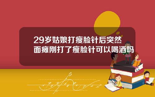 29岁姑娘打瘦脸针后突然面瘫刚打了瘦脸针可以喝酒吗