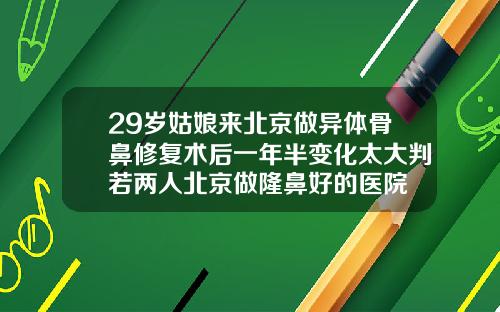 29岁姑娘来北京做异体骨鼻修复术后一年半变化太大判若两人北京做隆鼻好的医院
