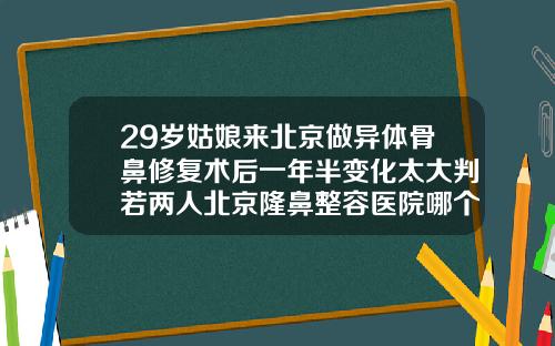 29岁姑娘来北京做异体骨鼻修复术后一年半变化太大判若两人北京隆鼻整容医院哪个好