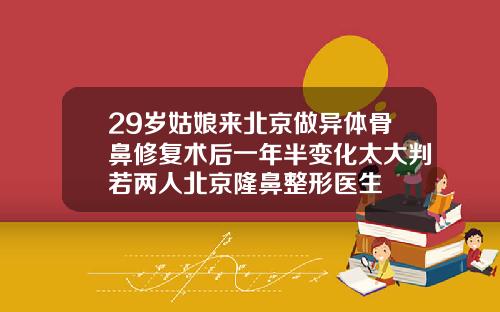 29岁姑娘来北京做异体骨鼻修复术后一年半变化太大判若两人北京隆鼻整形医生