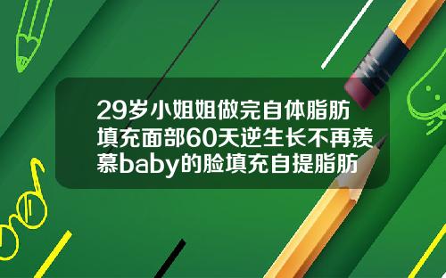 29岁小姐姐做完自体脂肪填充面部60天逆生长不再羡慕baby的脸填充自提脂肪脸吃点什么消炎药