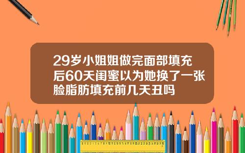 29岁小姐姐做完面部填充后60天闺蜜以为她换了一张脸脂肪填充前几天丑吗