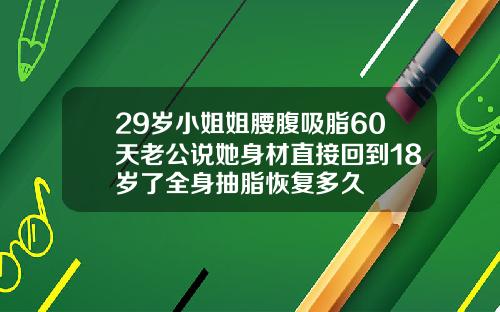 29岁小姐姐腰腹吸脂60天老公说她身材直接回到18岁了全身抽脂恢复多久