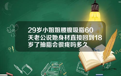 29岁小姐姐腰腹吸脂60天老公说她身材直接回到18岁了抽脂会很疼吗多久