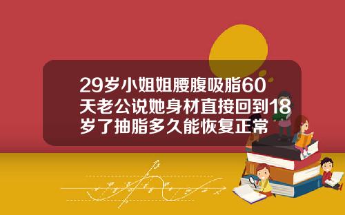 29岁小姐姐腰腹吸脂60天老公说她身材直接回到18岁了抽脂多久能恢复正常