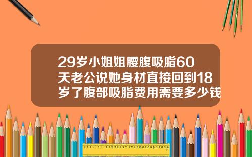 29岁小姐姐腰腹吸脂60天老公说她身材直接回到18岁了腹部吸脂费用需要多少钱