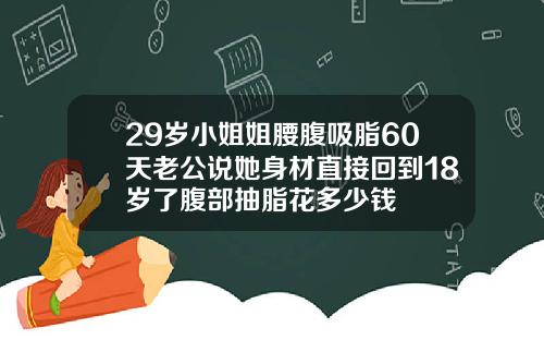 29岁小姐姐腰腹吸脂60天老公说她身材直接回到18岁了腹部抽脂花多少钱