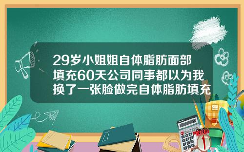 29岁小姐姐自体脂肪面部填充60天公司同事都以为我换了一张脸做完自体脂肪填充面部后多久能消肿