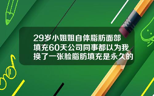29岁小姐姐自体脂肪面部填充60天公司同事都以为我换了一张脸脂肪填充是永久的吗
