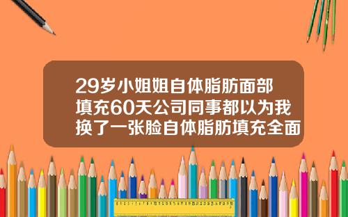 29岁小姐姐自体脂肪面部填充60天公司同事都以为我换了一张脸自体脂肪填充全面部多久消肿