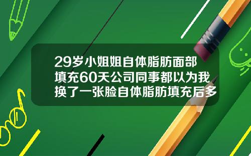 29岁小姐姐自体脂肪面部填充60天公司同事都以为我换了一张脸自体脂肪填充后多久可以做面部护理