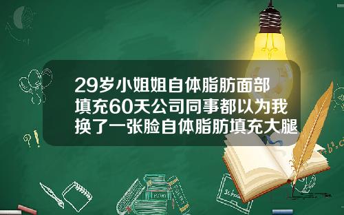 29岁小姐姐自体脂肪面部填充60天公司同事都以为我换了一张脸自体脂肪填充大腿伤口