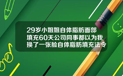 29岁小姐姐自体脂肪面部填充60天公司同事都以为我换了一张脸自体脂肪填充法令纹可以保持多久
