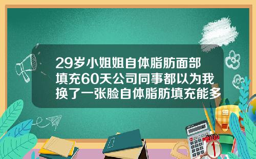 29岁小姐姐自体脂肪面部填充60天公司同事都以为我换了一张脸自体脂肪填充能多久