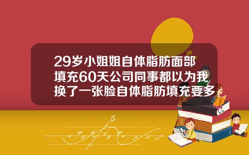 29岁小姐姐自体脂肪面部填充60天公司同事都以为我换了一张脸自体脂肪填充要多久才能消肿恢复