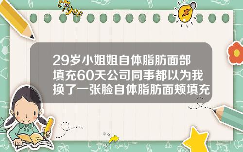 29岁小姐姐自体脂肪面部填充60天公司同事都以为我换了一张脸自体脂肪面颊填充费用