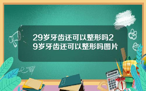 29岁牙齿还可以整形吗29岁牙齿还可以整形吗图片