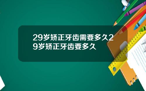 29岁矫正牙齿需要多久29岁矫正牙齿要多久
