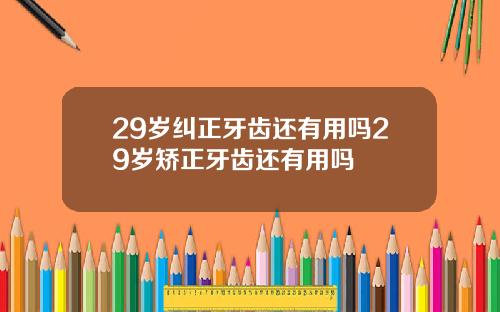 29岁纠正牙齿还有用吗29岁矫正牙齿还有用吗