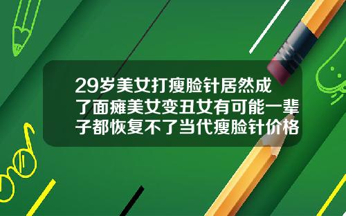 29岁美女打瘦脸针居然成了面瘫美女变丑女有可能一辈子都恢复不了当代瘦脸针价格多少