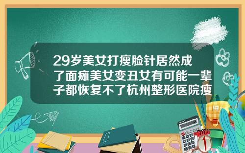 29岁美女打瘦脸针居然成了面瘫美女变丑女有可能一辈子都恢复不了杭州整形医院瘦脸针
