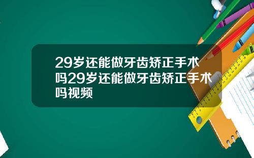 29岁还能做牙齿矫正手术吗29岁还能做牙齿矫正手术吗视频