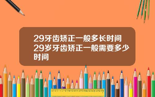 29牙齿矫正一般多长时间29岁牙齿矫正一般需要多少时间
