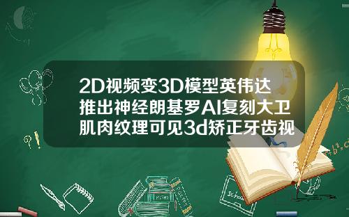 2D视频变3D模型英伟达推出神经朗基罗AI复刻大卫肌肉纹理可见3d矫正牙齿视频