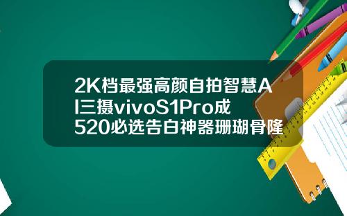 2K档最强高颜自拍智慧AI三摄vivoS1Pro成520必选告白神器珊瑚骨隆鼻大概多少钱
