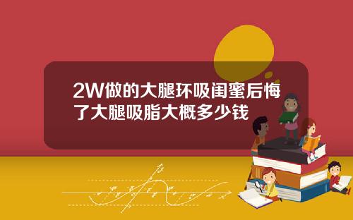 2W做的大腿环吸闺蜜后悔了大腿吸脂大概多少钱