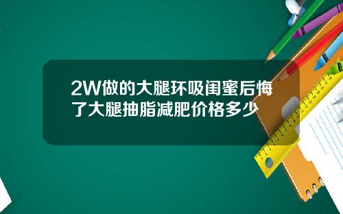 2W做的大腿环吸闺蜜后悔了大腿抽脂减肥价格多少