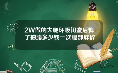 2W做的大腿环吸闺蜜后悔了抽脂多少钱一次腿部麻醉