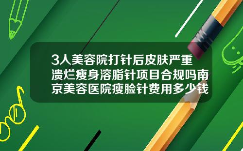 3人美容院打针后皮肤严重溃烂瘦身溶脂针项目合规吗南京美容医院瘦脸针费用多少钱