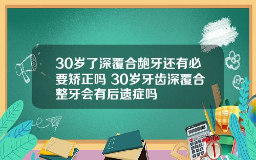30岁了深覆合龅牙还有必要矫正吗 30岁牙齿深覆合整牙会有后遗症吗